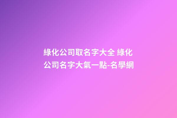 綠化公司取名字大全 綠化公司名字大氣一點-名學網